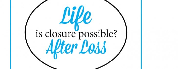Life After Loss – Is Closure Possible?